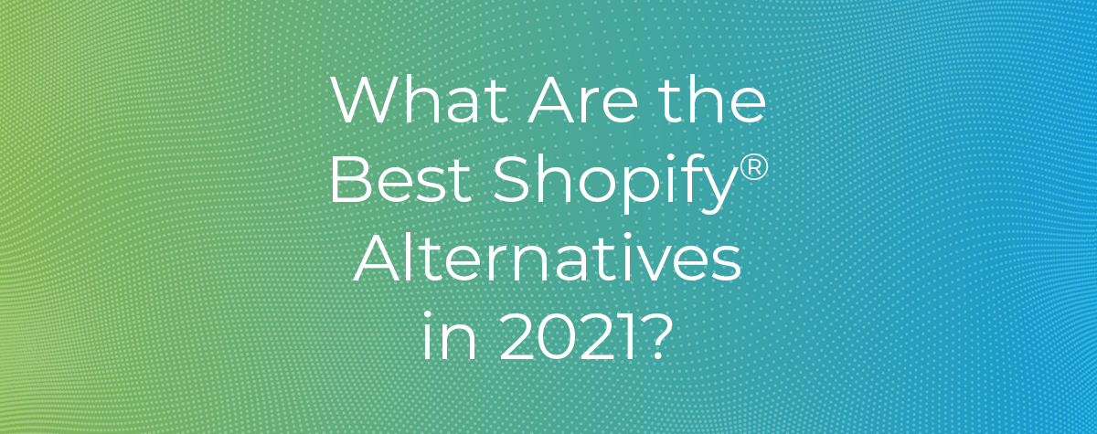 What Are the Best Shopify® Alternatives in 2021?